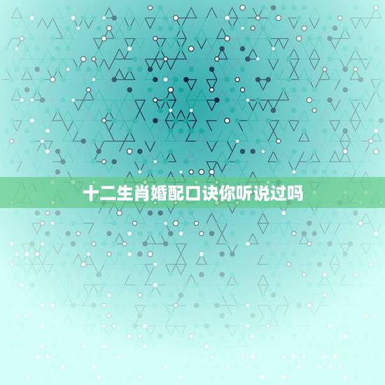 十二生肖婚配口诀你听说过吗，属相婚配里的、请帮忙解释下意思！