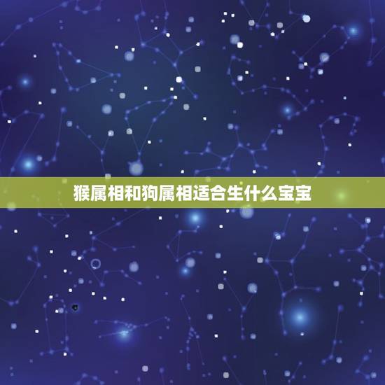 猴属相和狗属相适合生什么宝宝，男属猴女属狗生什么属相的孩子