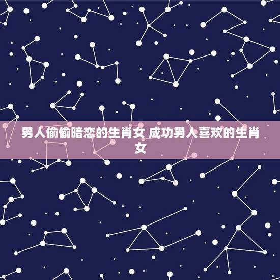 男人偷偷暗恋的生肖女 成功男人喜欢的生肖女