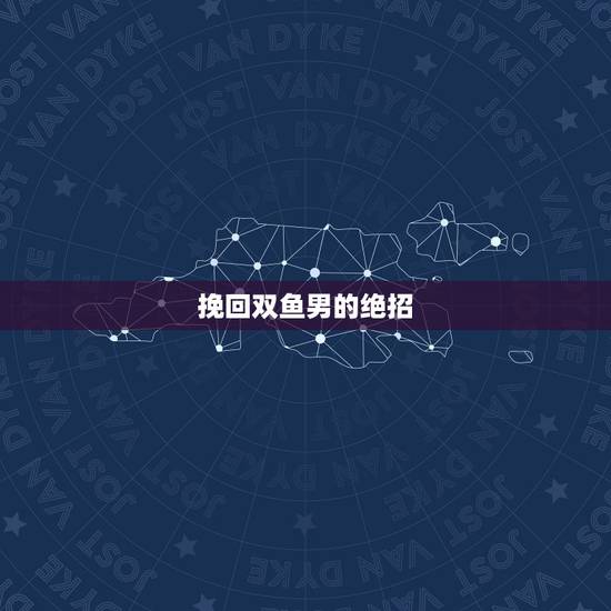 挽回双鱼男的绝招,挽回双鱼男的更佳时期 挽回双鱼男的绝招,挽回双鱼男的更佳时期