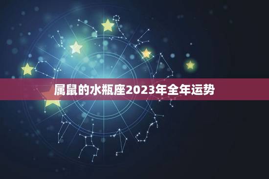 属鼠的水瓶座2023年全年运势 属鼠的水瓶座2023年全年运势