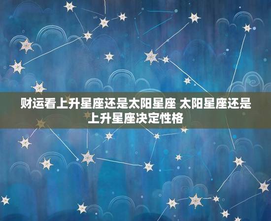 财运看上升星座还是太阳星座 太阳星座还是上升星座决定性格 财运看上升星座还是太阳星座 太阳星座还是上升星座决定性格