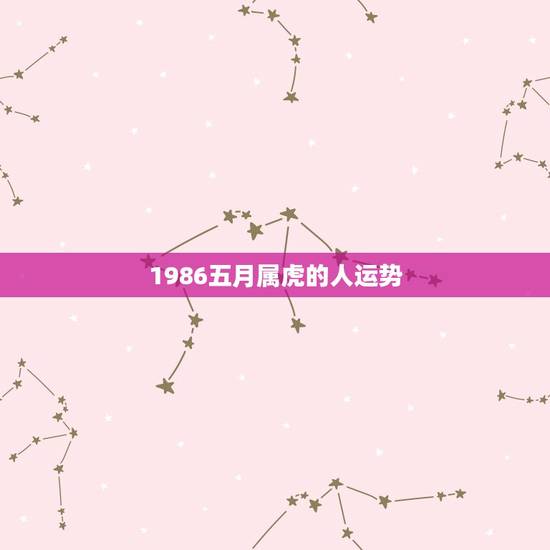 1986五月属虎的人运势,1986属虎女婚姻与命运 1986五月属虎的人运势,1986属虎女婚姻与命运