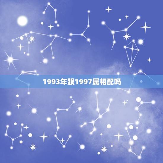 1993年跟1997属相配吗，1993年跟1997年，如果结婚的话合不