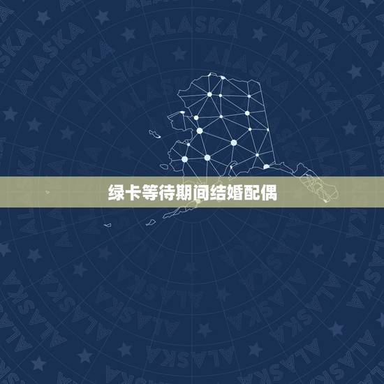 绿卡等待期间结婚配偶,男朋友美国刚拿到绿卡,我们打算结婚,请问整个 绿卡等待期间结婚配偶,男朋友美国刚拿到绿卡,我们打算结婚,请问整个