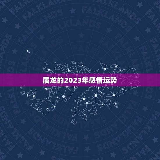 属龙的2023年感情运势(浪漫之年爱情甜蜜多多) 属龙的2023年感情运势(浪漫之年爱情甜蜜多多)