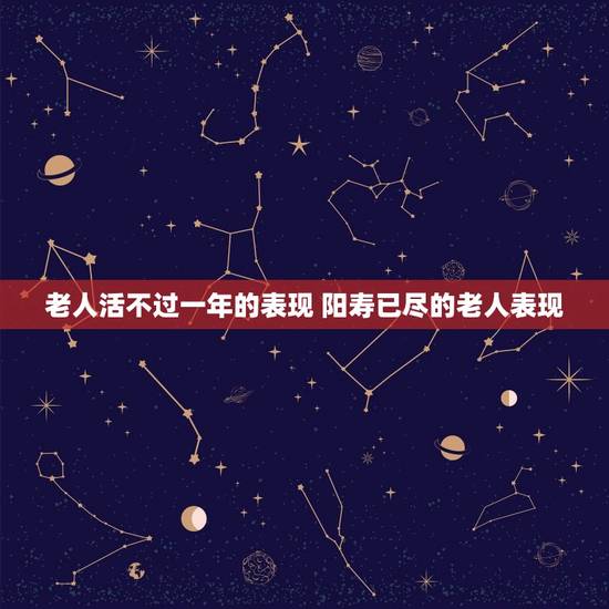 老人活不过一年的表现 阳寿已尽的老人表现 老人活不过一年的表现 阳寿已尽的老人表现