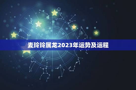 麦玲玲属龙2023年运势及运程(介绍好运连连财源滚滚)