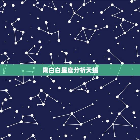 陶白白星座分析天蝎，陶白白12星座变心征兆