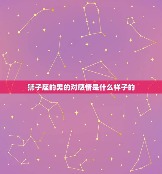 狮子座的男的对感情是什么样子的，狮子男对视喜欢的女生