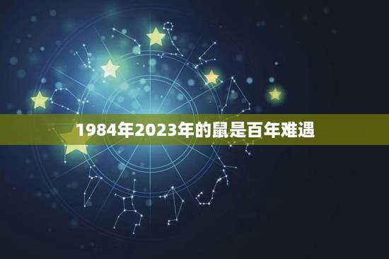 1984年2023年的鼠是百年难遇 84年属鼠人最旺的年龄