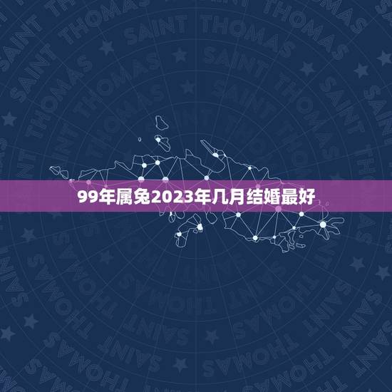99年属兔2023年几月结婚最好，属兔的几月结婚最好