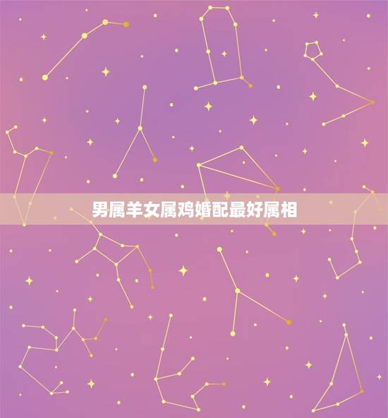 男属羊女属鸡婚配最好属相，男属羊女属鸡相配吗