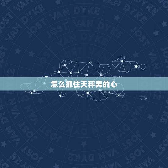 怎么抓住天秤男的心，经验之谈吃定天秤男