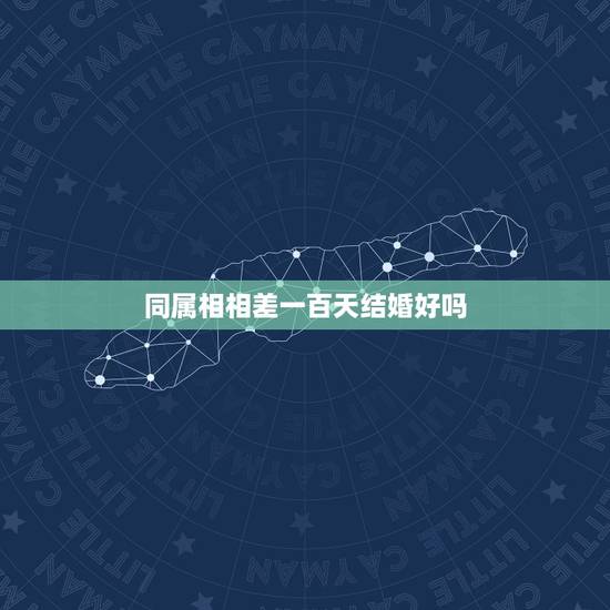 同属相相差一百天结婚好吗，同属相的生日不超过一百天是不是结婚不好啊？