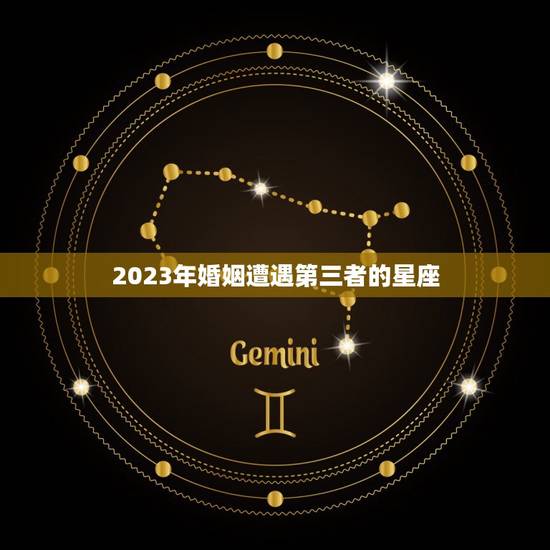 2023年婚姻遭遇第三者的星座，2023年注定离婚的星座男