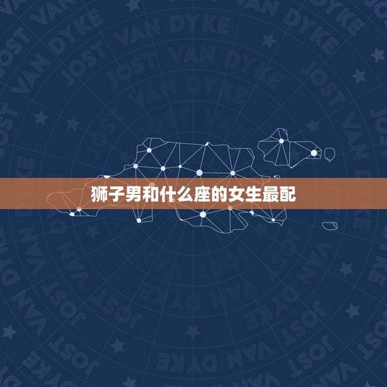 狮子男和什么座的女生最配，狮子男最容易爱上哪个星座女