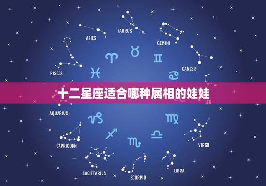 十二星座适合哪种属相的娃娃，十二星座代表什么sd娃娃