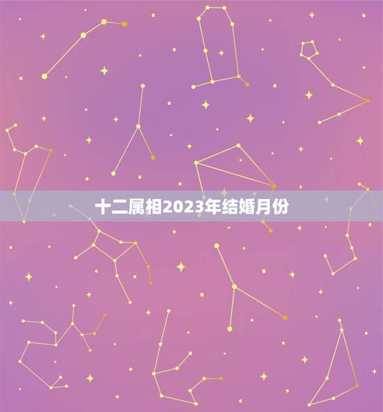 十二属相2023年结婚月份,2023年黄道吉日婚嫁 十二属相2023年结婚月份,2023年黄道吉日婚嫁