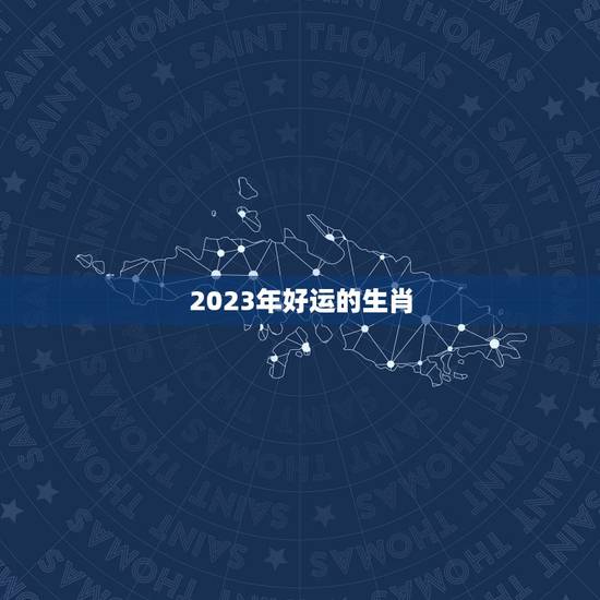 2023年好运的生肖，2023年最倒霉的生肖女