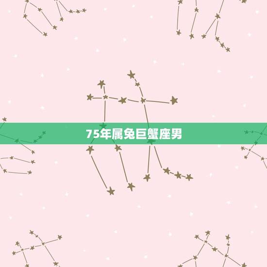 75年属兔巨蟹座男，属蛇巨蟹座2023 年运势详解