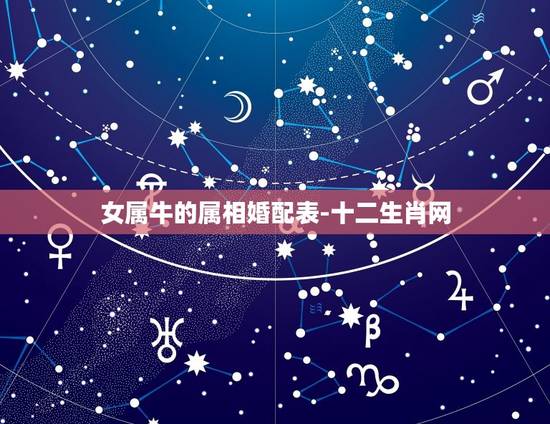 女属牛的属相婚配表-十二生肖网，配的属相，属牛女的属相婚配表，女属牛和