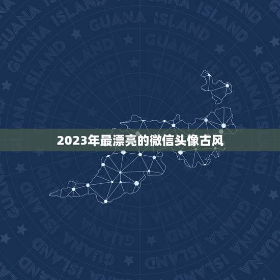 2023年最漂亮的微信头像古风，最好看的古风头像？