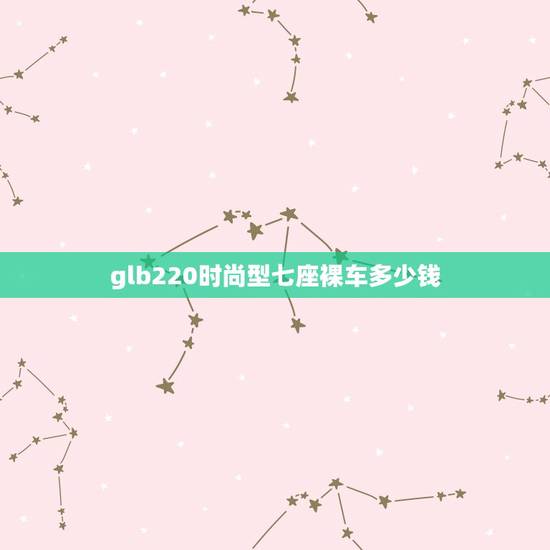 glb220时尚型七座裸车多少钱，glb 200 奔驰七座多少钱