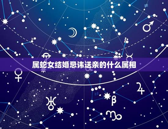 属蛇女结婚忌讳送亲的什么属相，属蛇女，属龙男，准备结婚，接亲和送亲，应