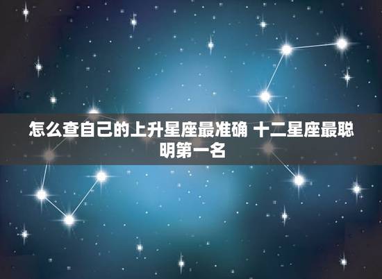 怎么查自己的上升星座最准确 十二星座最聪明第一名
