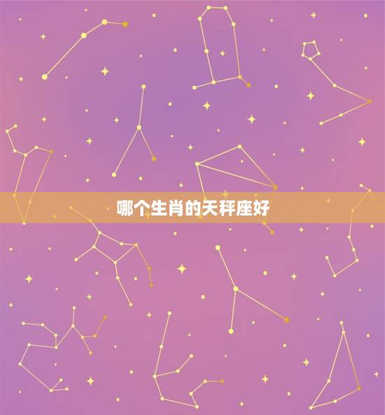哪个生肖的天秤座好，生肖和星座哪个更准