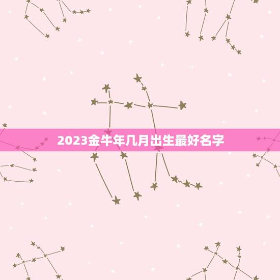 2023金牛年几月出生最好名字，2023年金牛宝取名字？