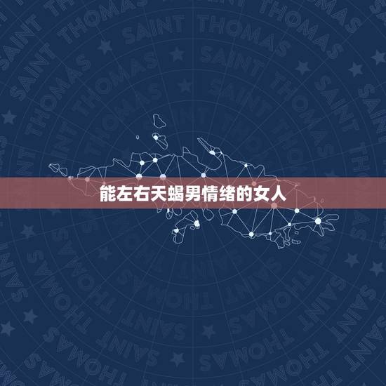 能左右天蝎男情绪的女人，天蝎男追求女孩 高分解答
