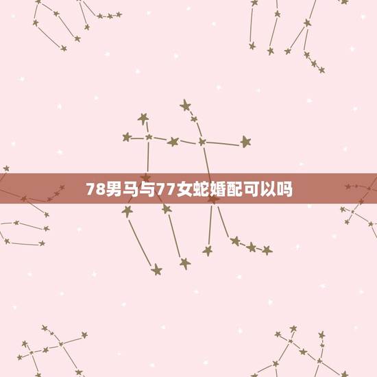 78男马与77女蛇婚配可以吗，1978属马男人和1977年属蛇女人结婚