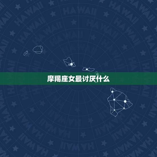 摩羯座女最讨厌什么,摩羯男喜欢的四种女人 摩羯座女最讨厌什么,摩羯男喜欢的四种女人