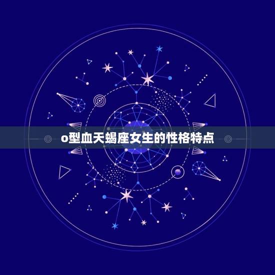 o型血天蝎座女生的性格特点,o型血天蝎座男 o型血天蝎座女生的性格特点,o型血天蝎座男
