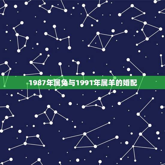 1987年属兔与1991年属羊的婚配，87年属兔的女人能和91年属羊的