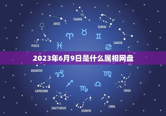 2023年6月9日是什么属相网盘,2023年今天属什么生肖? 2023年6月9日是什么属相网盘,2023年今天属什么生肖?