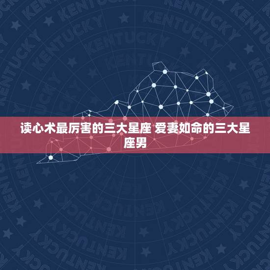 读心术最厉害的三大星座 爱妻如命的三大星座男