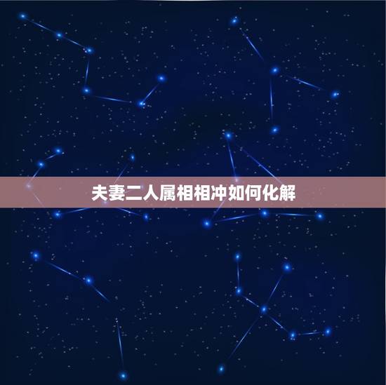 夫妻二人属相相冲如何化解,夫妻属相相克怎么办 夫妻二人属相相冲如何化解,夫妻属相相克怎么办