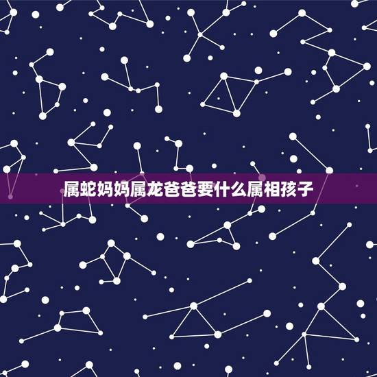 属蛇妈妈属龙爸爸要什么属相孩子，妈妈属龙爸爸属蛇孩子属什么好？