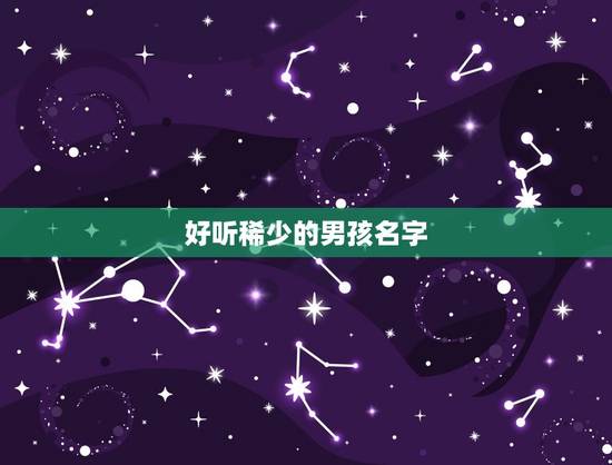 好听稀少的男孩名字,好听稀少的男孩名字2023 好听稀少的男孩名字,好听稀少的男孩名字2023