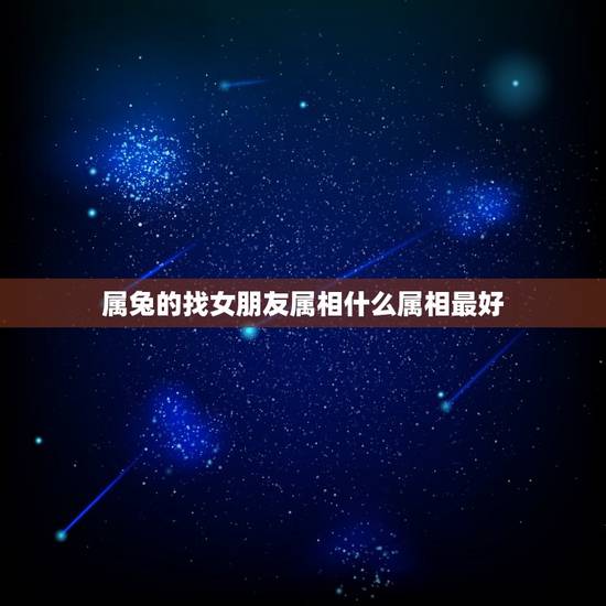 属兔的找女朋友属相什么属相最好,属兔的什么属相的对象最好 属兔的找女朋友属相什么属相最好,属兔的什么属相的对象最好