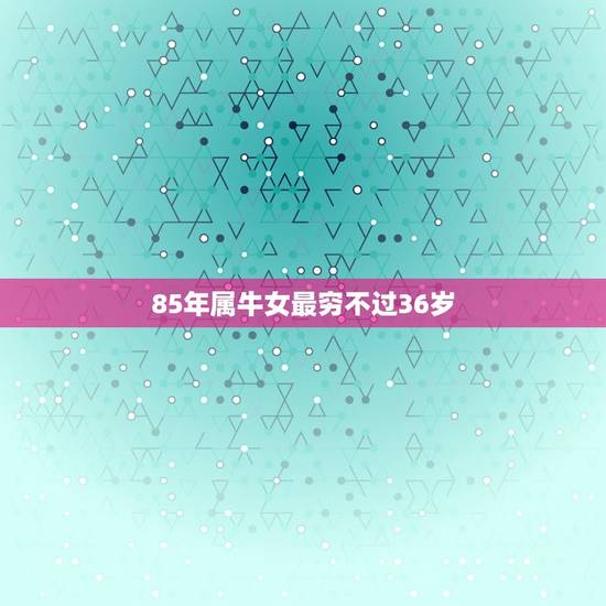 85年属牛女最穷不过36岁，85年属牛的女人性格怎么样？
