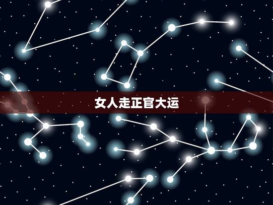 女人走正官大运，女人走正官大运代表什么