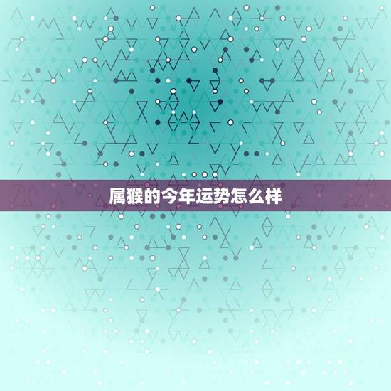 属猴的今年运势怎么样，1992年属猴2023年运势