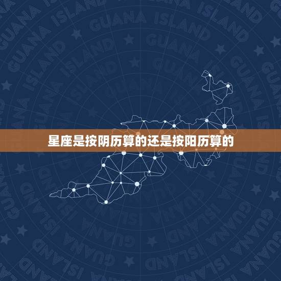 星座是按阴历算的还是按阳历算的，公历历还是阳历啊