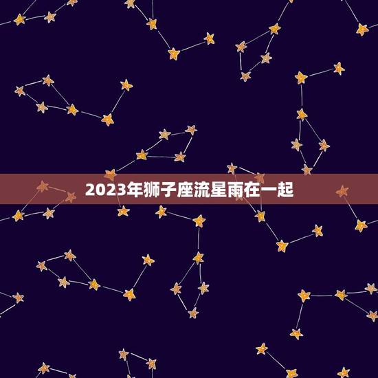 2023年狮子座流星雨在一起，狮子座流星雨来了