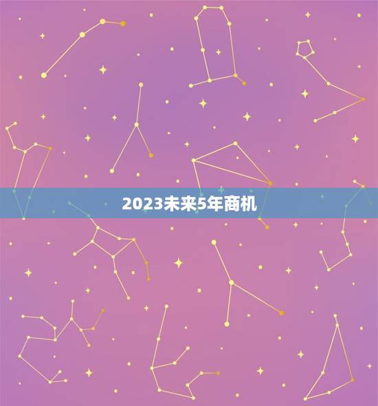 2023未来5年商机，未来5年最热门行业