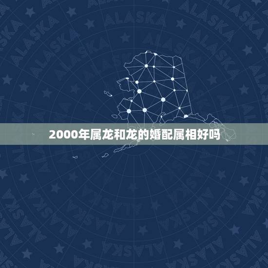 2000年属龙和龙的婚配属相好吗，88年属龙的和什么属相最配
